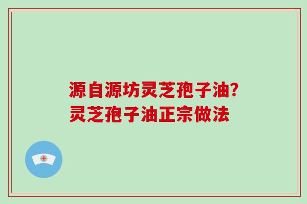 源自源坊灵芝孢子油?灵芝孢子油正宗做法