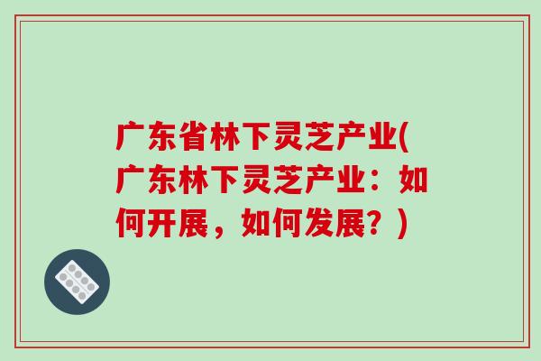 广东省林下灵芝产业(广东林下灵芝产业:如何开展,如何发展?)