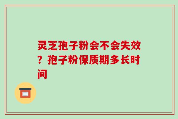灵芝孢子粉会不会失效？孢子粉保质期多长时间