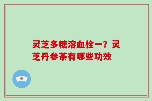 灵芝多糖溶血栓一？灵芝丹参茶有哪些功效