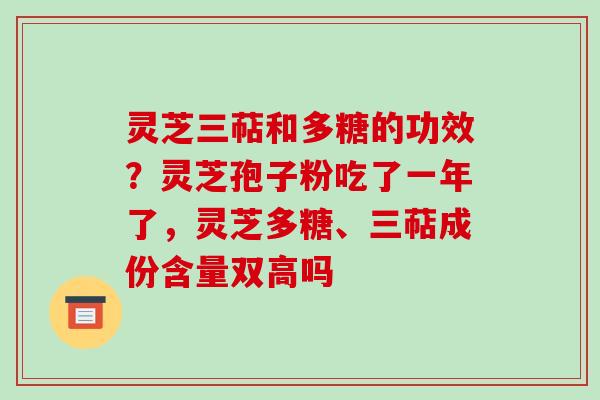 灵芝三萜和多糖的功效?灵芝孢子粉吃了一年了,灵芝多糖、三萜成份含量双高吗