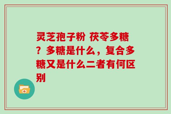 灵芝孢子粉 茯苓多糖？多糖是什么，复合多糖又是什么二者有何区别
