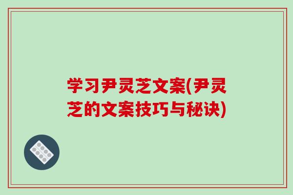 学习尹灵芝文案(尹灵芝的文案技巧与秘诀)