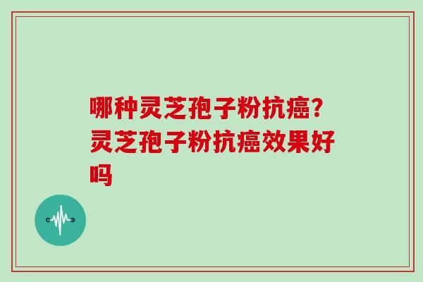 哪种灵芝孢子粉抗癌?灵芝孢子粉抗癌效果好吗