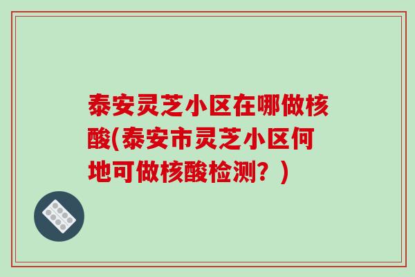 泰安灵芝小区在哪做核酸(泰安市灵芝小区何地可做核酸检测？)
