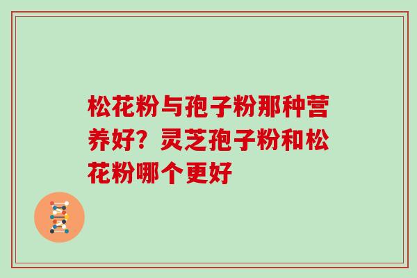 松花粉与孢子粉那种营养好?灵芝孢子粉和松花粉哪个更好