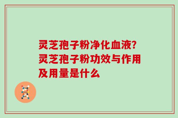 灵芝孢子粉净化血液?灵芝孢子粉功效与作用及用量是什么