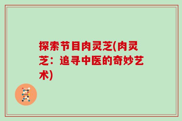 探索节目肉灵芝(肉灵芝：追寻中医的奇妙艺术)