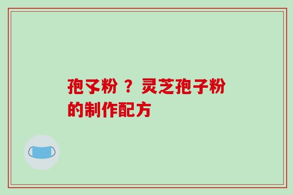 孢孓粉 ？灵芝孢子粉的制作配方