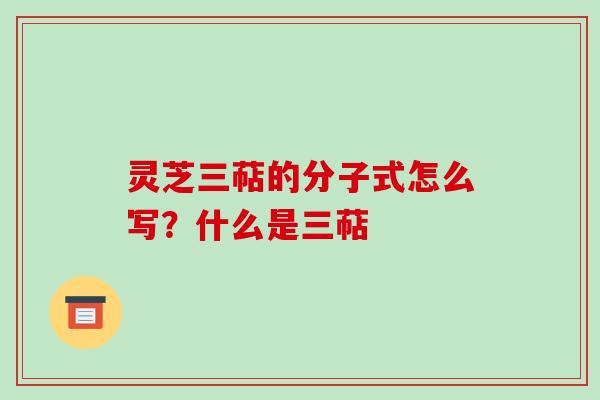 灵芝三萜的分子式怎么写?什么是三萜
