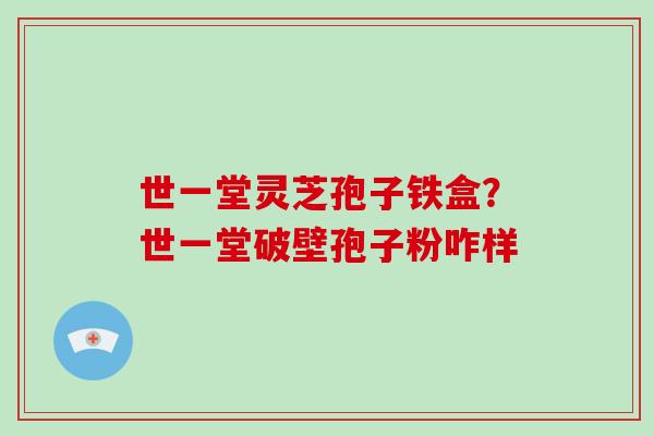 世一堂灵芝孢子铁盒?世一堂破壁孢子粉咋样