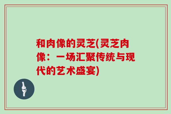 和肉像的灵芝(灵芝肉像：一场汇聚传统与现代的艺术盛宴)