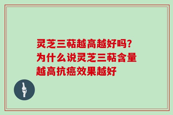 灵芝三萜越高越好吗？为什么说灵芝三萜含量越高抗癌效果越好