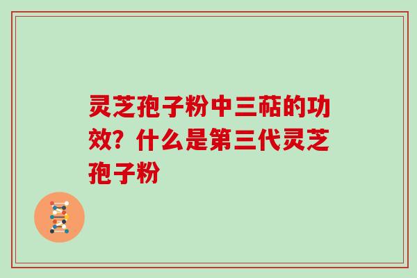 灵芝孢子粉中三萜的功效?什么是第三代灵芝孢子粉