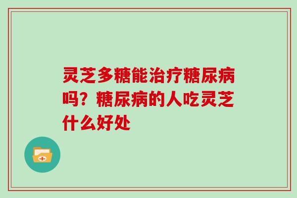 灵芝多糖能治疗糖尿病吗?糖尿病的人吃灵芝什么好处
