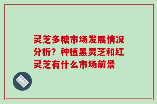 灵芝多糖市场发展情况分析？种植黑灵芝和红灵芝有什么市场前景