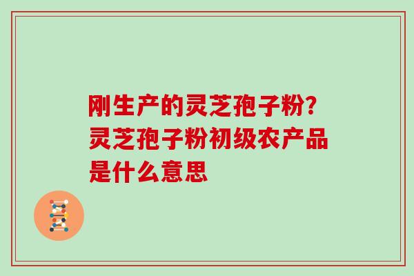 刚生产的灵芝孢子粉？灵芝孢子粉初级农产品是什么意思