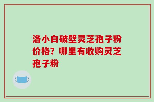 洛小白破壁灵芝孢子粉价格?哪里有收购灵芝孢子粉