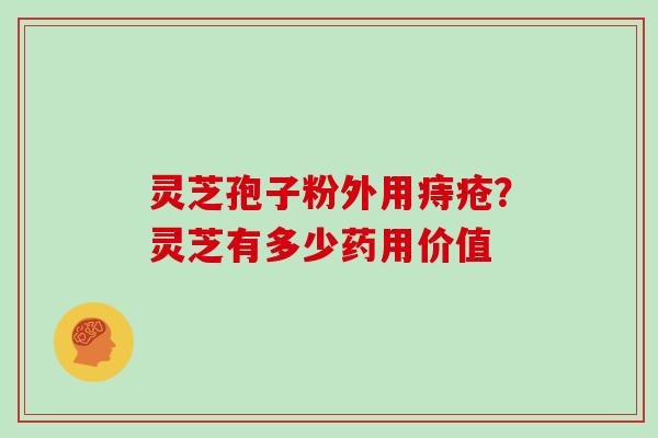 灵芝孢子粉外用痔疮?灵芝有多少药用价值