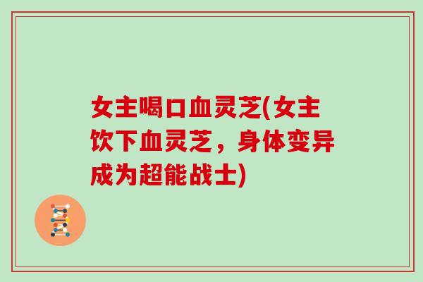 女主喝口血灵芝(女主饮下血灵芝,身体变异成为超能战士)