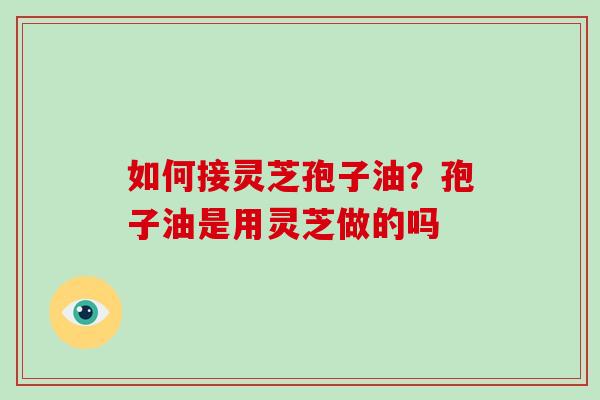 如何接灵芝孢子油?孢子油是用灵芝做的吗