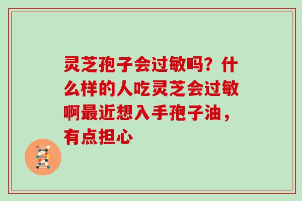 灵芝孢子会过敏吗?什么样的人吃灵芝会过敏啊最近想入手孢子油,有点担心