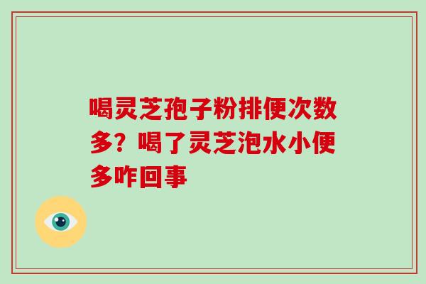 喝灵芝孢子粉排便次数多?喝了灵芝泡水小便多咋回事