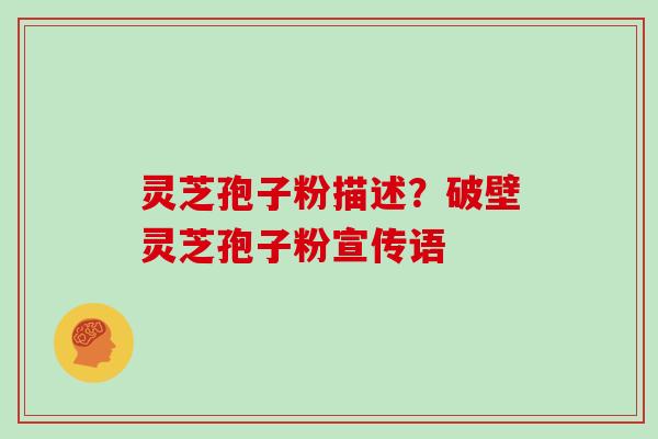 灵芝孢子粉描述?破壁灵芝孢子粉宣传语