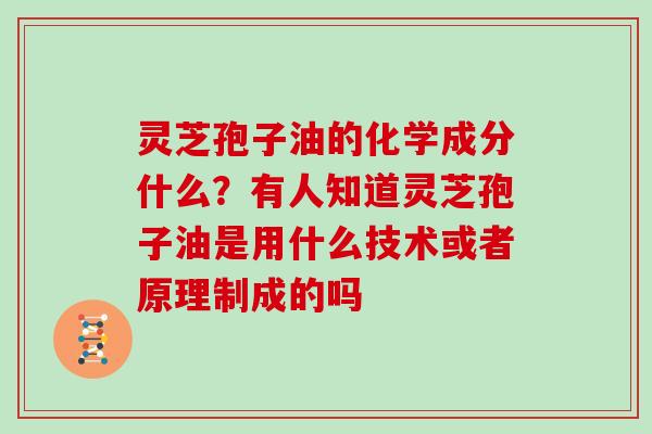 灵芝孢子油的化学成分什么？有人知道灵芝孢子油是用什么技术或者原理制成的吗