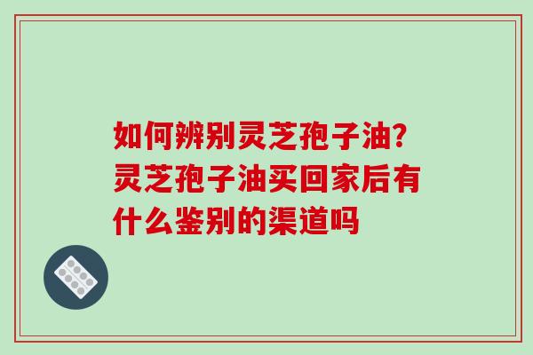 如何辨别灵芝孢子油?灵芝孢子油买回家后有什么鉴别的渠道吗