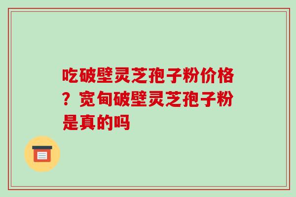 吃破壁灵芝孢子粉价格?宽甸破壁灵芝孢子粉是真的吗