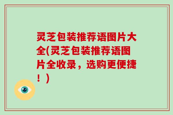 灵芝包装推荐语图片大全(灵芝包装推荐语图片全收录，选购更便捷！)