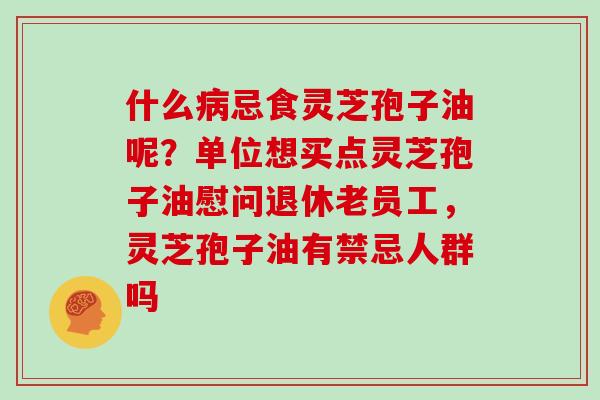 什么病忌食灵芝孢子油呢?单位想买点灵芝孢子油慰问退休老员工,灵芝孢子油有禁忌人群吗