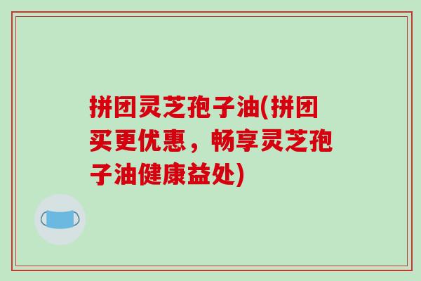 拼团灵芝孢子油(拼团买更优惠,畅享灵芝孢子油健康益处)