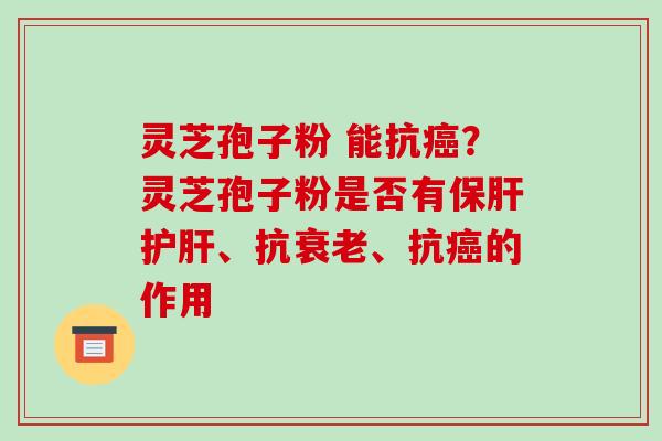 灵芝孢子粉 能抗癌?灵芝孢子粉是否有保肝护肝、抗衰老、抗癌的作用
