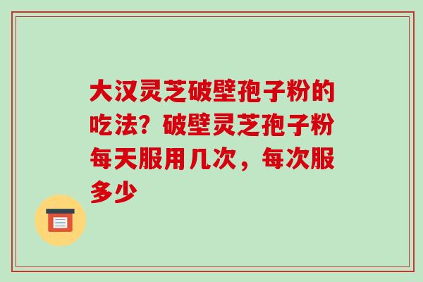 大汉灵芝破壁孢子粉的吃法？破壁灵芝孢子粉每天服用几次，每次服多少
