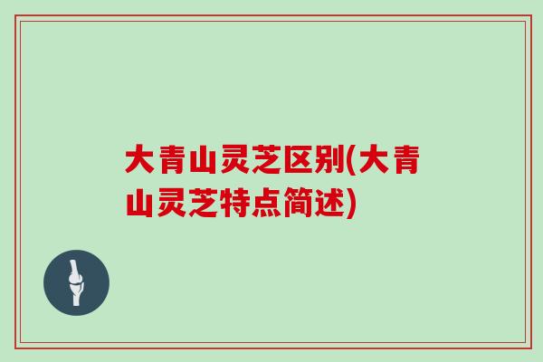 大青山灵芝区别(大青山灵芝特点简述)