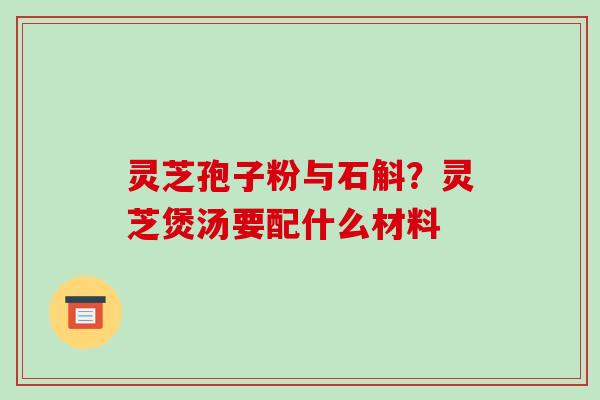 灵芝孢子粉与石斛？灵芝煲汤要配什么材料