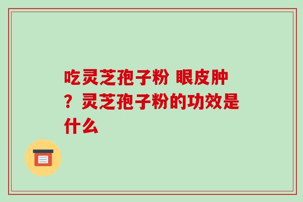 吃灵芝孢子粉 眼皮肿?灵芝孢子粉的功效是什么