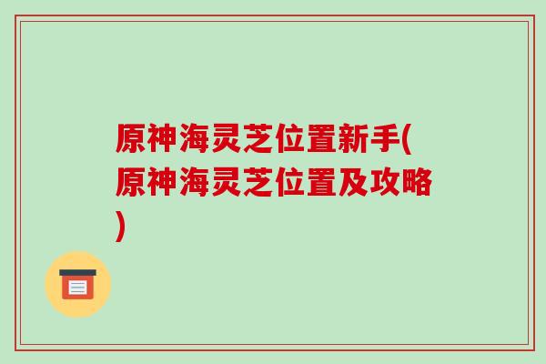原神海灵芝位置新手(原神海灵芝位置及攻略)
