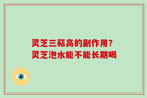 灵芝三萜高的副作用？灵芝泡水能不能长期喝