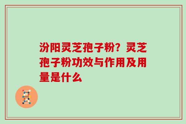 汾阳灵芝孢子粉?灵芝孢子粉功效与作用及用量是什么