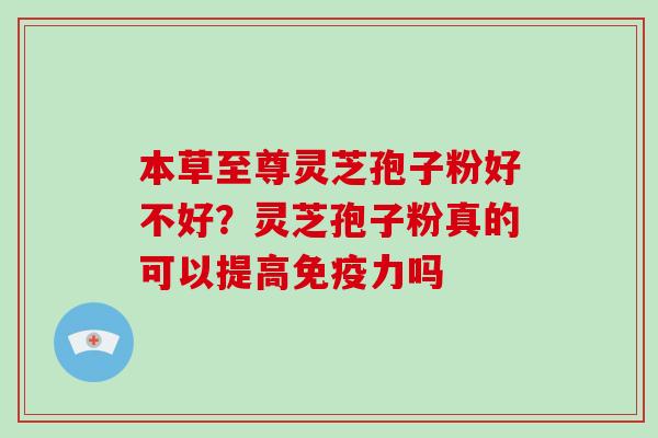 本草至尊灵芝孢子粉好不好？灵芝孢子粉真的可以提高免疫力吗