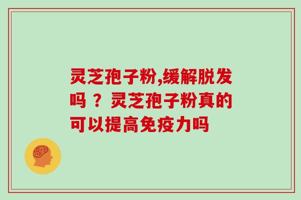 灵芝孢子粉,缓解脱发吗 ?灵芝孢子粉真的可以提高免疫力吗