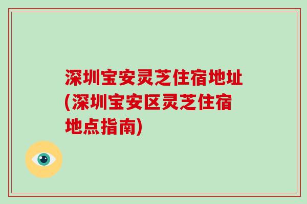 深圳宝安灵芝住宿地址(深圳宝安区灵芝住宿地点指南)