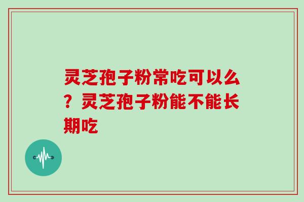 灵芝孢子粉常吃可以么?灵芝孢子粉能不能长期吃