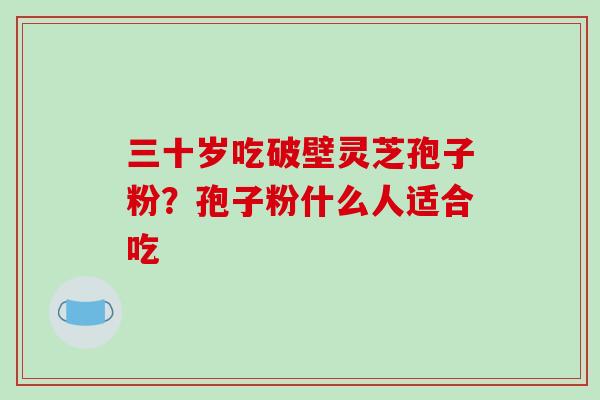 三十岁吃破壁灵芝孢子粉？孢子粉什么人适合吃