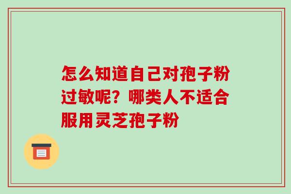 怎么知道自己对孢子粉过敏呢?哪类人不适合服用灵芝孢子粉