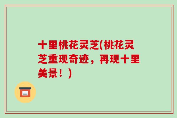 十里桃花灵芝(桃花灵芝重现奇迹,再现十里美景!)