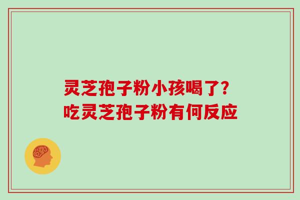 灵芝孢子粉小孩喝了？吃灵芝孢子粉有何反应